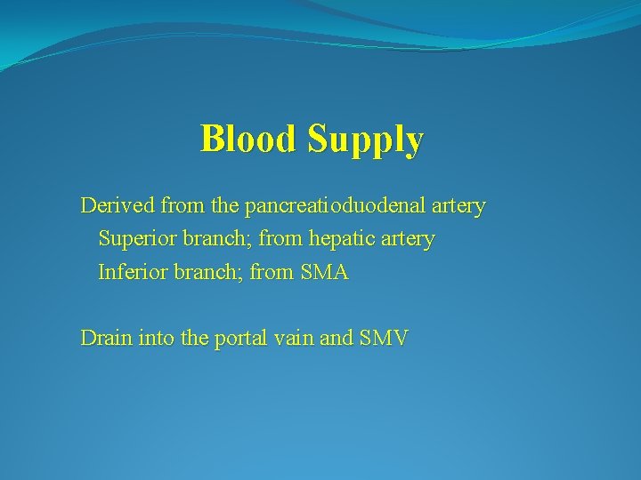 Blood Supply Derived from the pancreatioduodenal artery Superior branch; from hepatic artery Inferior branch;