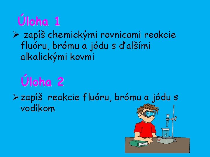 Úloha 1 Ø zapíš chemickými rovnicami reakcie fluóru, brómu a jódu s ďalšími alkalickými