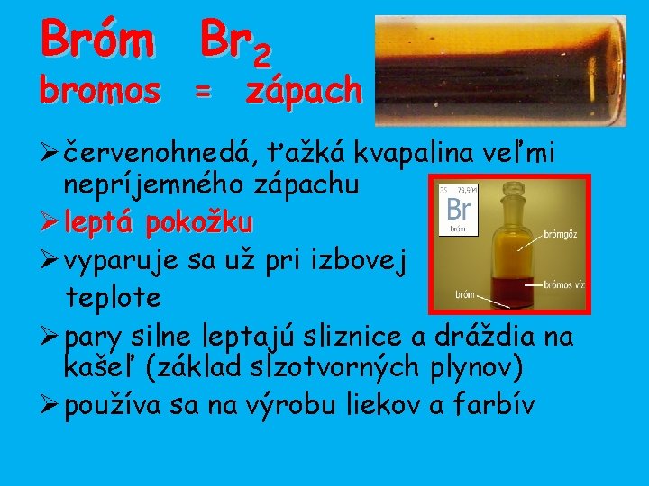 Bróm Br 2 bromos = zápach Ø červenohnedá, ťažká kvapalina veľmi nepríjemného zápachu Ø