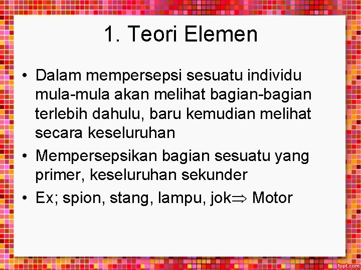 1. Teori Elemen • Dalam mempersepsi sesuatu individu mula-mula akan melihat bagian-bagian terlebih dahulu,