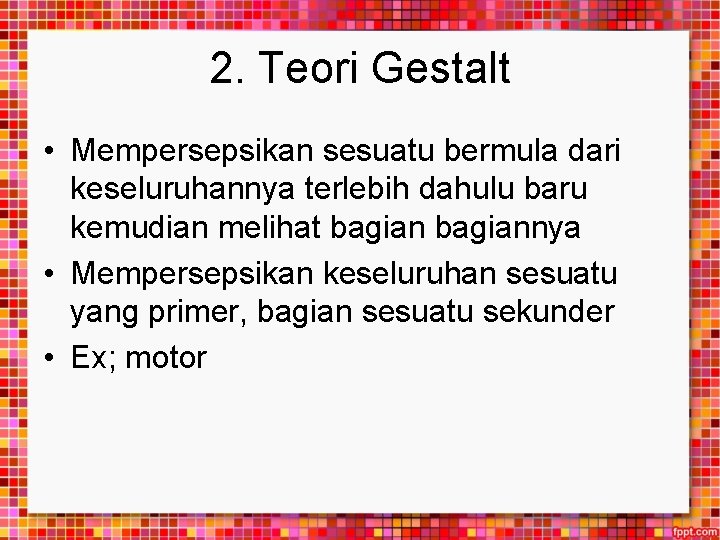 2. Teori Gestalt • Mempersepsikan sesuatu bermula dari keseluruhannya terlebih dahulu baru kemudian melihat