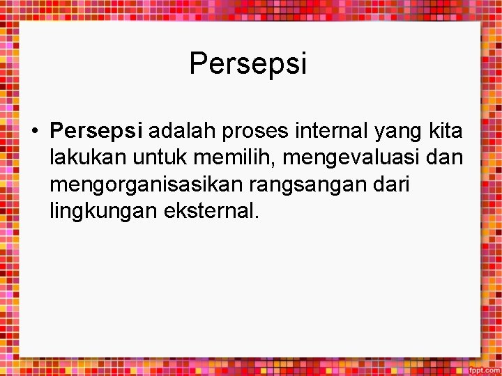 Persepsi • Persepsi adalah proses internal yang kita lakukan untuk memilih, mengevaluasi dan mengorganisasikan