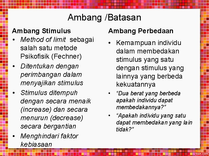 Ambang /Batasan Ambang Stimulus • Method of limit sebagai salah satu metode Psikofisik (Fechner)