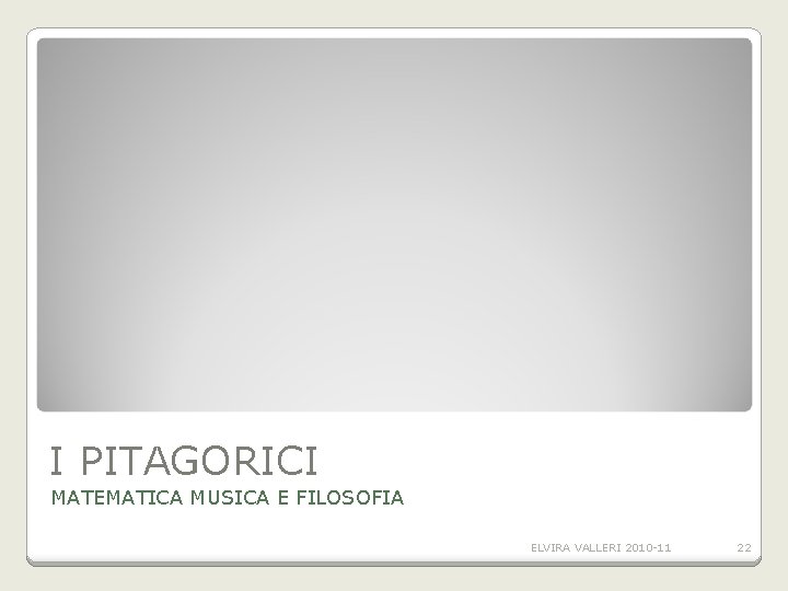 I PITAGORICI MATEMATICA MUSICA E FILOSOFIA ELVIRA VALLERI 2010 -11 22 I PITAGORICI MATEMATICA MUSICA E FILOSOFIA ELVIRA VALLERI 2010 -11 22