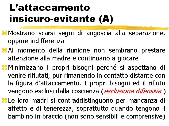L’attaccamento insicuro-evitante (A) z Mostrano scarsi segni di angoscia alla separazione, oppure indifferenza z L’attaccamento insicuro-evitante (A) z Mostrano scarsi segni di angoscia alla separazione, oppure indifferenza z