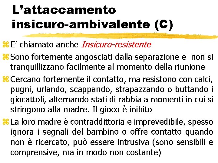 L’attaccamento insicuro-ambivalente (C) z E’ chiamato anche Insicuro-resistente z Sono fortemente angosciati dalla separazione L’attaccamento insicuro-ambivalente (C) z E’ chiamato anche Insicuro-resistente z Sono fortemente angosciati dalla separazione