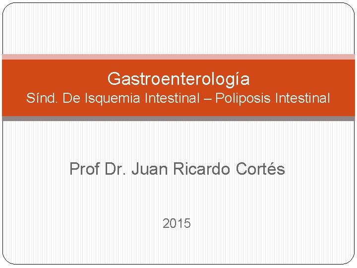 Gastroenterología Sínd. De Isquemia Intestinal – Poliposis Intestinal Prof Dr. Juan Ricardo Cortés 2015