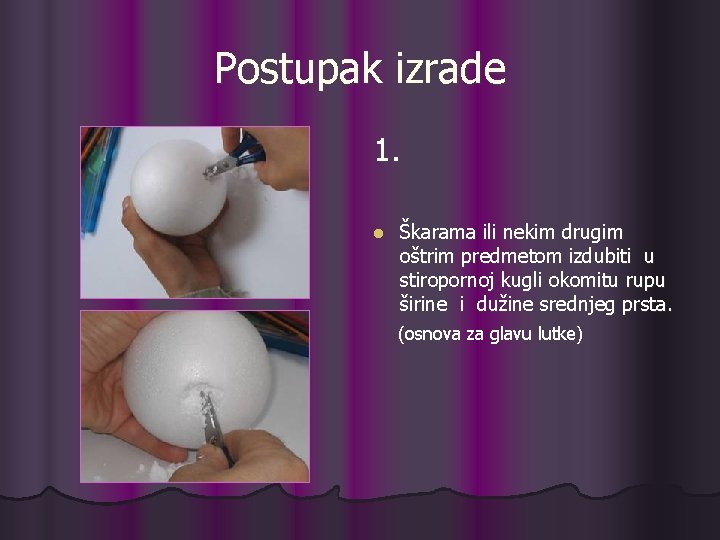 Postupak izrade 1. l Škarama ili nekim drugim oštrim predmetom izdubiti u stiropornoj kugli Postupak izrade 1. l Škarama ili nekim drugim oštrim predmetom izdubiti u stiropornoj kugli