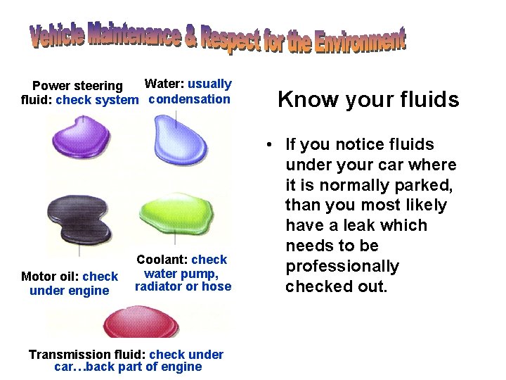 Water: usually Power steering fluid: check system condensation Know your fluids Coolant: check water Water: usually Power steering fluid: check system condensation Know your fluids Coolant: check water