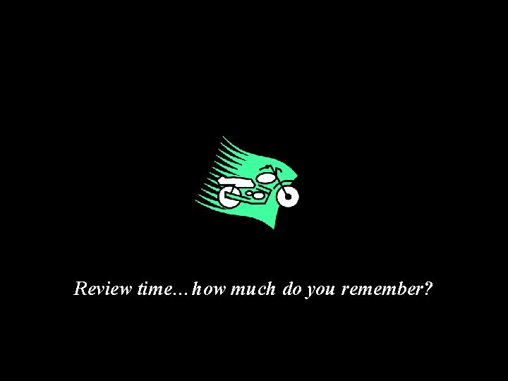 Review time…how much do you remember? Review time…how much do you remember?