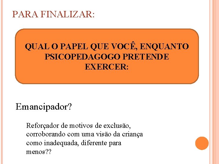 PARA FINALIZAR: QUAL O PAPEL QUE VOCÊ, ENQUANTO PSICOPEDAGOGO PRETENDE EXERCER: Emancipador? Reforçador de