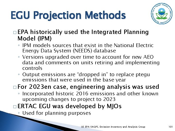 EGU Projection Methods � EPA historically used the Integrated Planning Model (IPM) ◦ IPM
