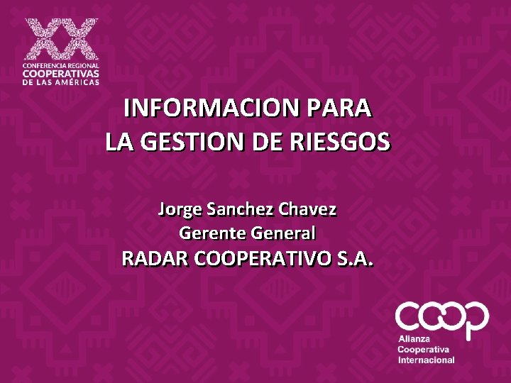 INFORMACION PARA LA GESTION DE RIESGOS Jorge Sanchez Chavez Gerente General RADAR COOPERATIVO S. INFORMACION PARA LA GESTION DE RIESGOS Jorge Sanchez Chavez Gerente General RADAR COOPERATIVO S.
