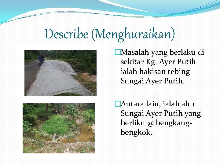 Describe (Menghuraikan) �Masalah yang berlaku di sekitar Kg. Ayer Putih ialah hakisan tebing Sungai