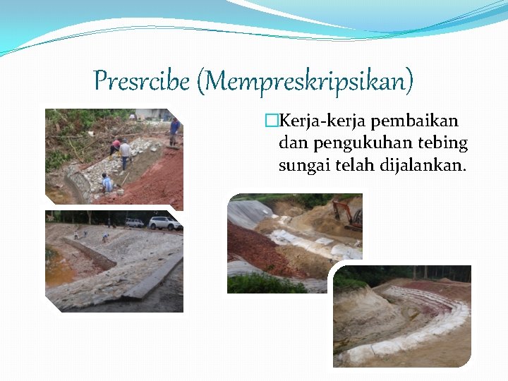 Presrcibe (Mempreskripsikan) �Kerja-kerja pembaikan dan pengukuhan tebing sungai telah dijalankan. 