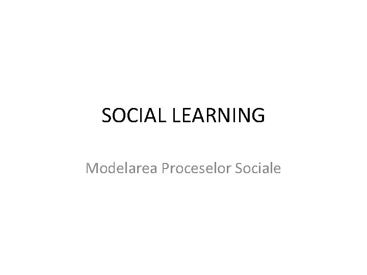 SOCIAL LEARNING Modelarea Proceselor Sociale 