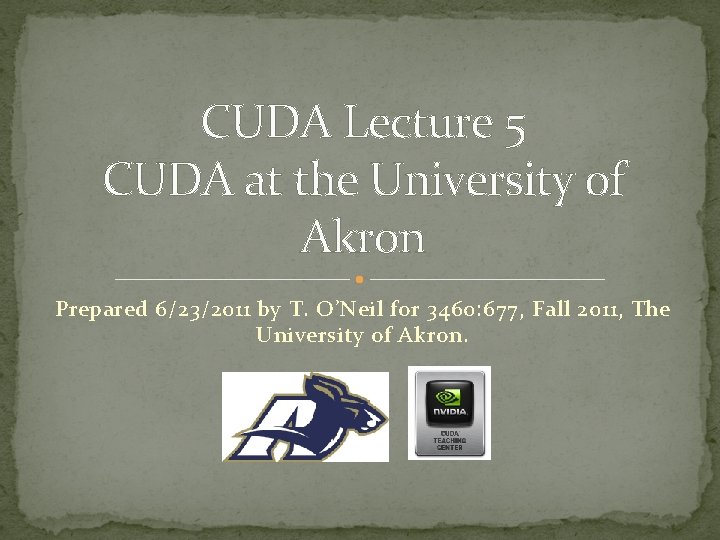 CUDA Lecture 5 CUDA at the University of Akron Prepared 6/23/2011 by T. O’Neil