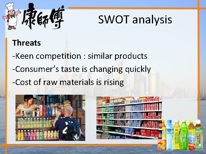 SWOT analysis Threats -Keen competition : similar products -Consumer’s taste is changing quickly -Cost
