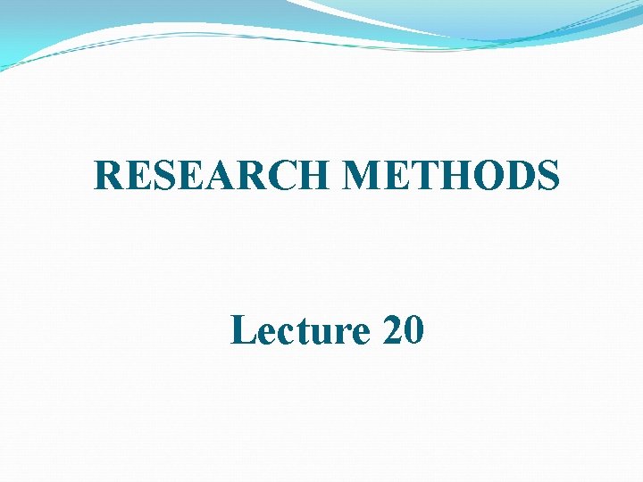 RESEARCH METHODS Lecture 20 