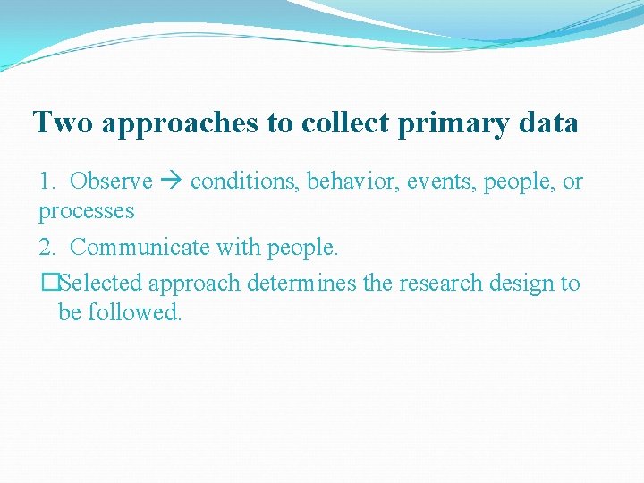 Two approaches to collect primary data 1. Observe conditions, behavior, events, people, or processes