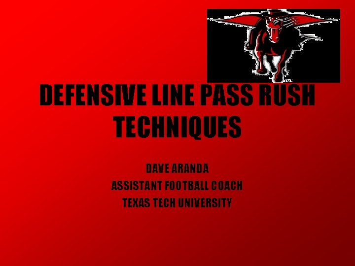 DEFENSIVE LINE PASS RUSH TECHNIQUES DAVE ARANDA ASSISTANT FOOTBALL COACH TEXAS TECH UNIVERSITY DEFENSIVE LINE PASS RUSH TECHNIQUES DAVE ARANDA ASSISTANT FOOTBALL COACH TEXAS TECH UNIVERSITY