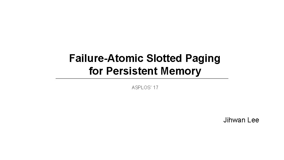 Failure-Atomic Slotted Paging for Persistent Memory ASPLOS’ 17 Jihwan Lee 