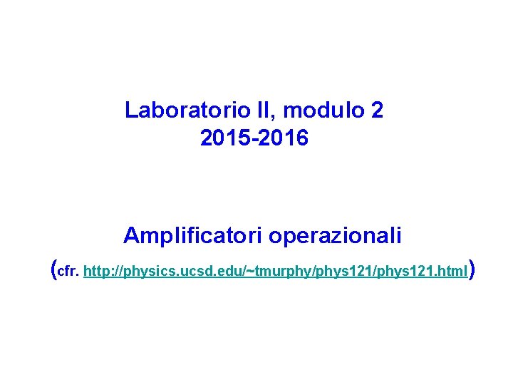 Laboratorio II, modulo 2 2015 -2016 Amplificatori operazionali (cfr. http: //physics. ucsd. edu/~tmurphy/phys 121.