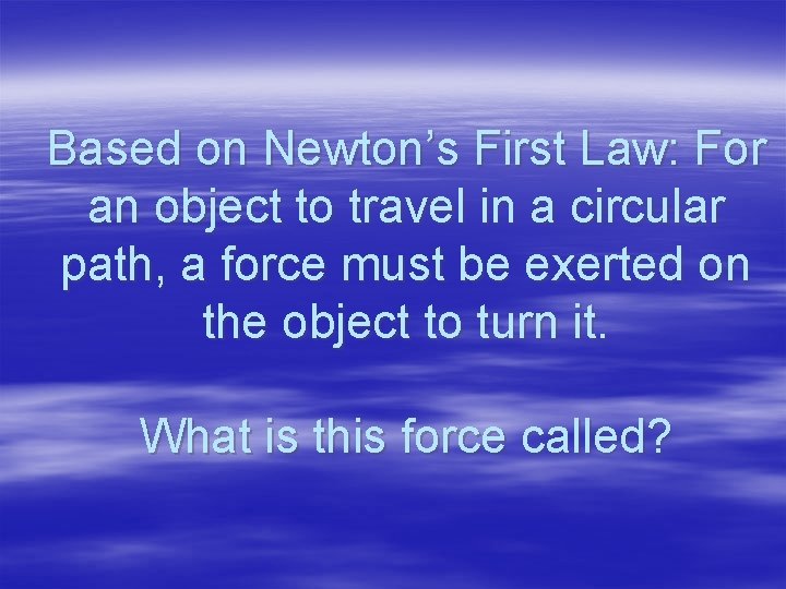 Based on Newton’s First Law: For an object to travel in a circular path,