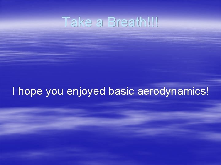 Take a Breath!!! I hope you enjoyed basic aerodynamics! 