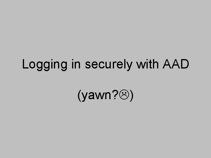 Logging in securely with AAD (yawn? ) 