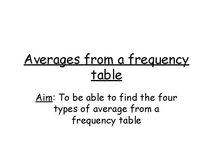 Averages from a frequency table Aim: To be able to find the four types