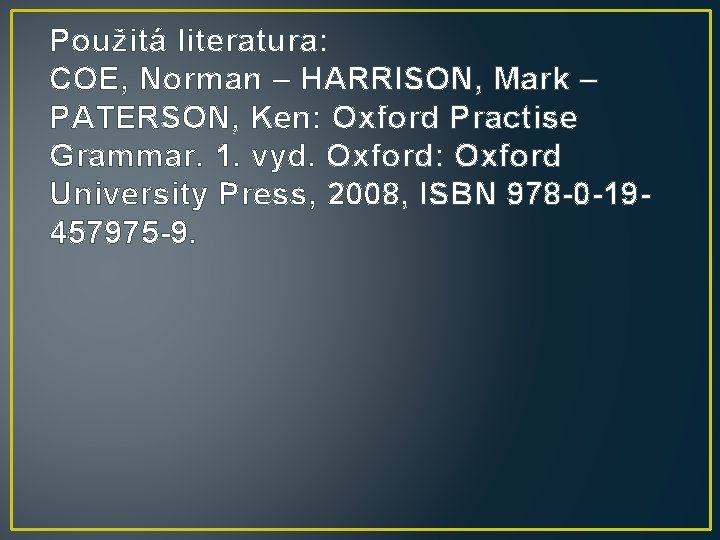 Použitá literatura: COE, Norman – HARRISON, Mark – PATERSON, Ken: Oxford Practise Grammar. 1.