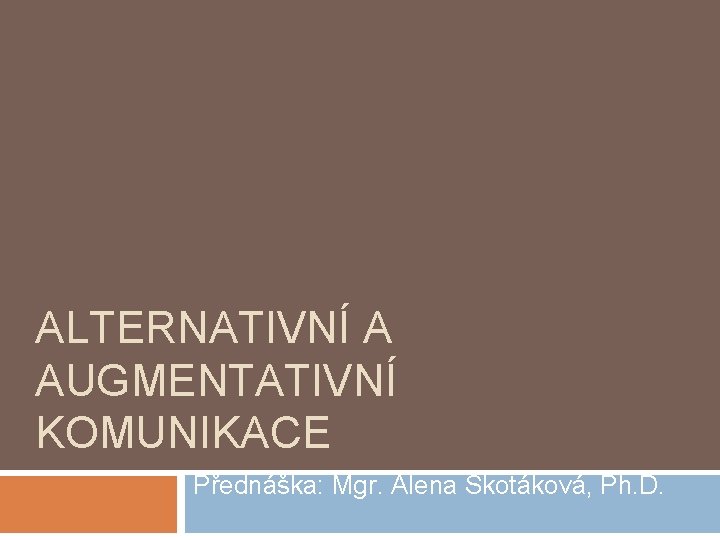 ALTERNATIVNÍ A AUGMENTATIVNÍ KOMUNIKACE Přednáška: Mgr. Alena Skotáková, Ph. D. 