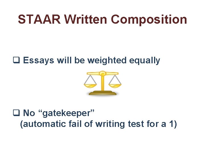 STAAR Written Composition q Essays will be weighted equally q No “gatekeeper” (automatic fail