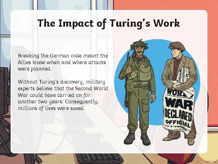 The Impact of Turing’s Work Breaking the German code meant the Allies knew when