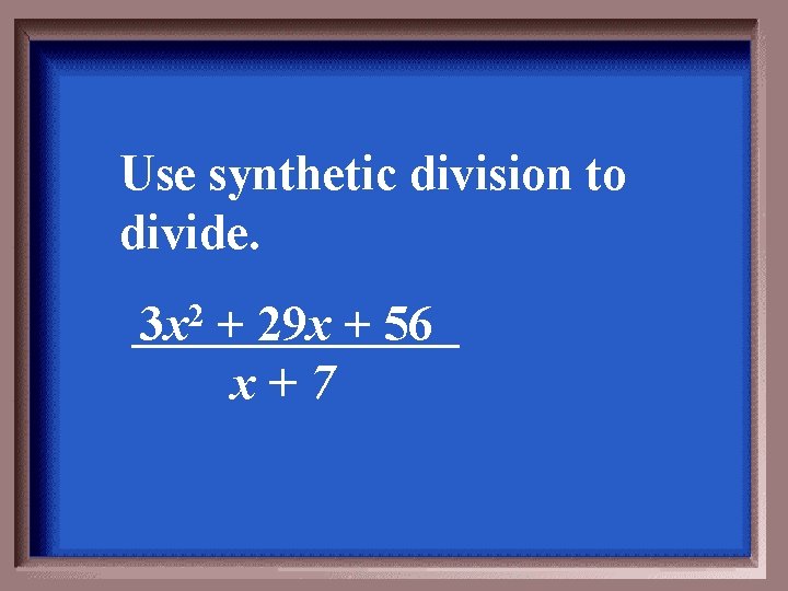 Use synthetic division to divide. 3 x 2 + 29 x + 56 x+7