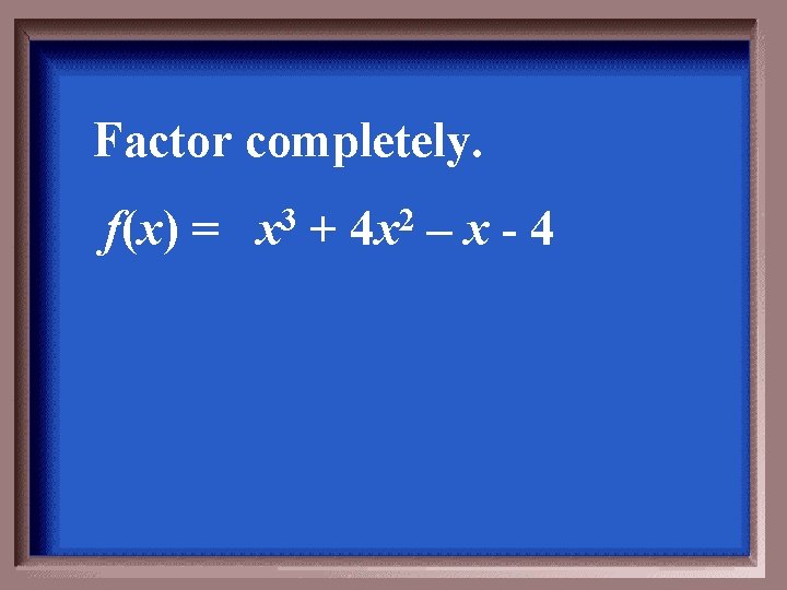 Factor completely. f(x) = 3 x + 2 4 x –x-4 