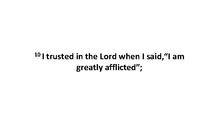 10 I trusted in the Lord when I said, “I am greatly afflicted”; 