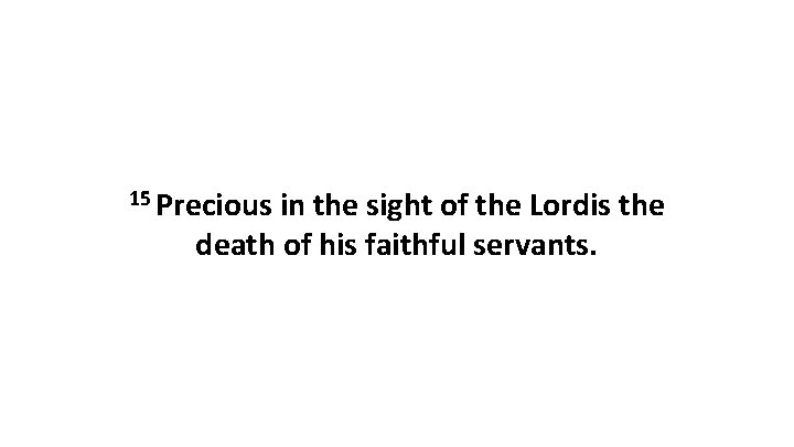 15 Precious in the sight of the Lordis the death of his faithful servants.