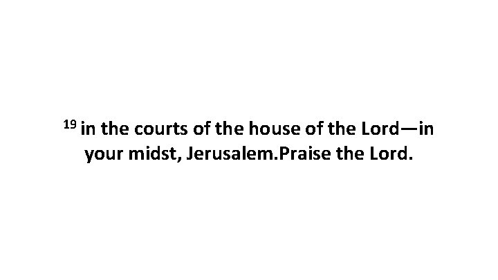 19 in the courts of the house of the Lord—in your midst, Jerusalem. Praise