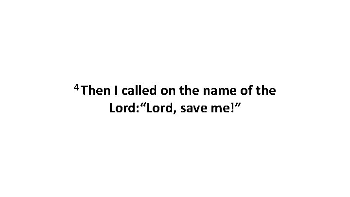 4 Then I called on the name of the Lord: “Lord, save me!” 