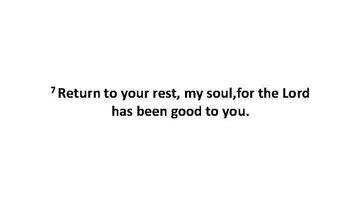 7 Return to your rest, my soul, for the Lord has been good to