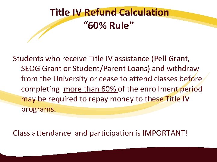 Title IV Refund Calculation “ 60% Rule” Students who receive Title IV assistance (Pell