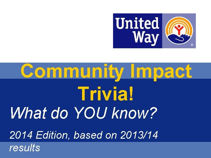 Community Impact Trivia! What do YOU know? 2014 Edition, based on 2013/14 results 