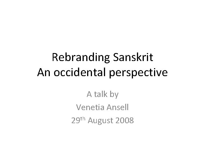 Rebranding Sanskrit An occidental perspective A talk by Venetia Ansell 29 th August 2008