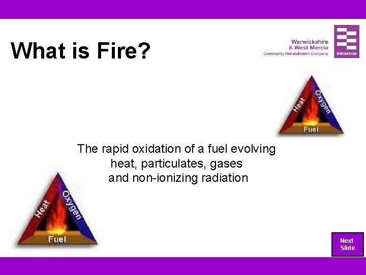 What is Fire? The rapid oxidation of a fuel evolving heat, particulates, gases and