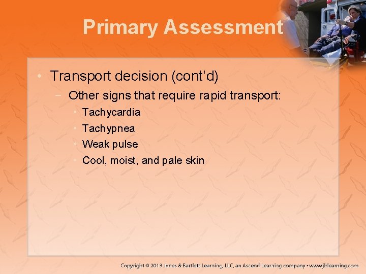 Primary Assessment • Transport decision (cont’d) − Other signs that require rapid transport: •