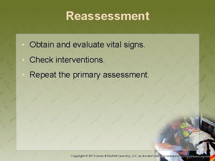 Reassessment • Obtain and evaluate vital signs. • Check interventions. • Repeat the primary