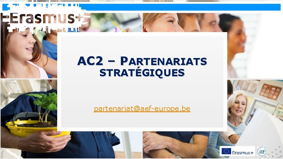 Erasmus+ AC 2 – PARTENARIATS STRATÉGIQUES partenariat@aef-europe. be 