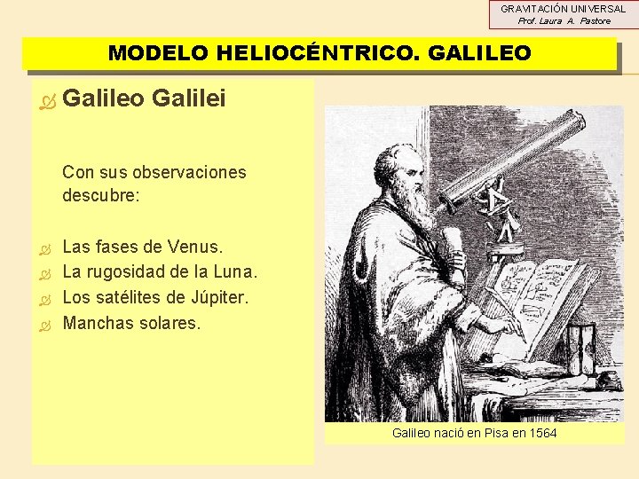 GRAVITACIÓN UNIVERSAL Prof. Laura A. Pastore MODELO HELIOCÉNTRICO. GALILEO Galileo Galilei Con sus observaciones GRAVITACIÓN UNIVERSAL Prof. Laura A. Pastore MODELO HELIOCÉNTRICO. GALILEO Galileo Galilei Con sus observaciones